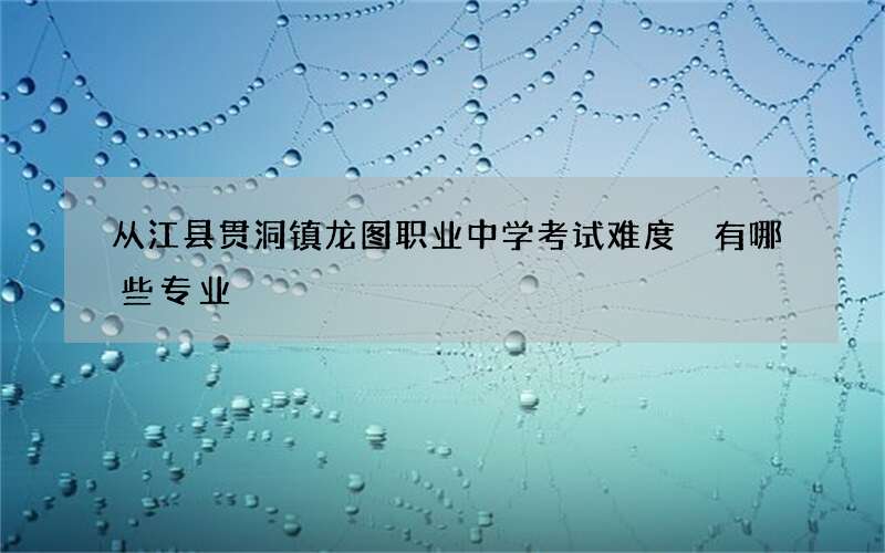 从江县贯洞镇龙图职业中学考试难度 有哪些专业